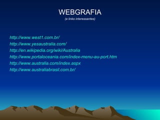 WEBGRAFIA (e links interessantes) http://www.west1.com.br/ http://www.yesaustralia.com/ http://en.wikipedia.org/wiki/Australia http://www.portaloceania.com/index-menu-au-port.htm http://www.australia.com/index.aspx http://www.australiabrasil.com.br/ 