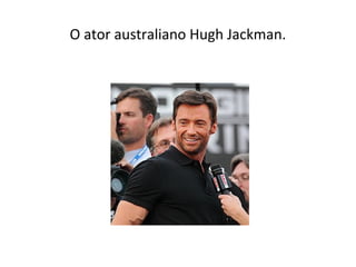 O ator australiano Hugh Jackman.
 