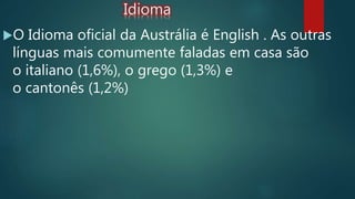 Idioma
O Idioma oficial da Austrália é English . As outras
línguas mais comumente faladas em casa são
o italiano (1,6%), o grego (1,3%) e
o cantonês (1,2%)
 