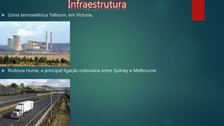 Infraestrutura
 Usina termoelétrica Yallourn, em Victoria.
 Rodovia Hume, a principal ligação rodoviária entre Sydney e Melbourne.
 