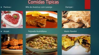 Comidas Típicas
 Pavlova : Bife de Avestruz com Laranja : Damper :
 Anzak : Feijoada Austráliana Welsh Rarebit
 