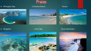 Praias
 Wineglass Bay Cottesloe Beach Noosa
 Ningaloo Jervis Bay Doze Apóstolos
 