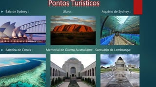 Pontos Turísticos
 Baía de Sydney : Uluru : Aquário de Sydney :
 Barreira de Corais : Memorial de Guerra Australiano: Santuário da Lembrança:
 