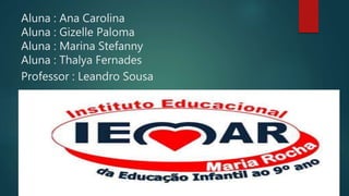 Aluna : Ana Carolina
Aluna : Gizelle Paloma
Aluna : Marina Stefanny
Aluna : Thalya Fernades
Professor : Leandro Sousa
 