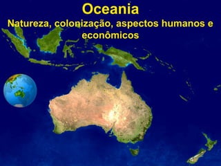 Oceania
Natureza, colonização, aspectos humanos e
econômicos
 