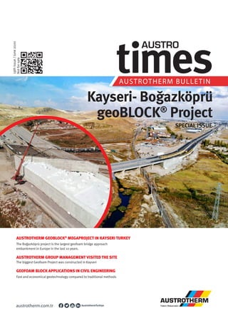 19th
issue
/
June
2020
Not
for
sale
AUSTROTHERM BULLETIN
AUSTROTHERM GEOBLOCK®
MEGAPROJECT IN KAYSERI TURKEY
The Boğazköprü project is the largest geofoam bridge approach
embankment in Europe in the last 10 years.
AUSTROTHERM GROUP MANAGEMENT VISITED THE SITE
The biggest Geofoam Project was constructed in Kayseri
GEOFOAM BLOCK APPLICATIONS IN CIVIL ENGINEERING
Fast and economical geotechnology compared to traditional methods
Kayseri- Boğazköprü
geoBLOCK®
Project
SPECIAL ISSUE
 