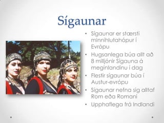 SígaunarSígaunar er stærsti minnihlutahópur í EvrópuHugsanlega búa allt að 8 milljónir Sígauna á meginlandinu í dagFlestir sígaunar búa í Austur-evrópuSígaunar nefna sig alltaf Rom eða RomaniUpphaflega frá Indlandi