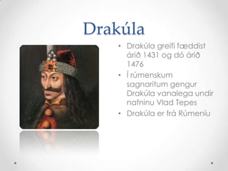 DrakúlaDrakúla greifi fæddist árið 1431 og dó árið 1476Í rúmenskum sagnaritum gengur Drakúla vanalega undir nafninu VladTepesDrakúla er frá Rúmeníu