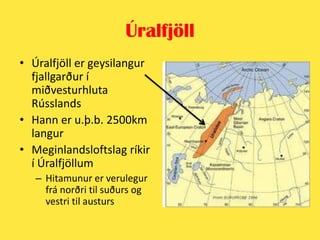 ÚralfjöllÚralfjöll er geysilangur fjallgarður í miðvesturhluta RússlandsHann er u.þ.b. 2500km langurMeginlandsloftslag ríkir í Úralfjöllum Hitamunur er verulegur frá norðri til suðurs og vestri til austurs