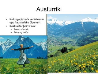 Austurríki Kvikmyndir hafa verið teknar upp í austurísku ölpunum Þekktastar þeirra eru: Sound of music  Pétur og Heiða 