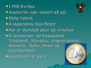 Í Mið-Evrópu Austurríki nær ekkert að sjó Mjög hálent Á láglendinu búa flestir Þar er stundað akur og vínyrkja Á landamæri að Þýskalandi, Tékklandi, Slóvakíu, Ungverjalandi, Slóveníu, Ítalíu, Sviss og Liechtenstein Gjaldmiðill er evra 