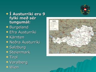 Í Austurríki eru 9 fylki með sér tungumál: Burgeland Efra Austurríki Kärnten Neðra Austurríki Salzburg Steiermark Tirol Voralberg Wien 