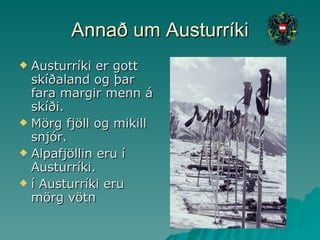 Annað um Austurríki Austurríki er gott skíðaland og þar fara margir menn á skíði. Mörg fjöll og mikill snjór. Alpafjöllin eru í Austurríki. í Austurríki eru mörg vötn 