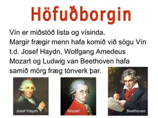 Vín er miðstöð lista og vísinda.  Margir frægir menn hafa komið við sögu Vín t.d. Josef Haydn, Wolfgang Amedeus Mozart og Ludwig van Beethoven hafa  samið mörg fræg tónverk þar. Höfuðborgin Josef Haydn Mozart Beethoven 