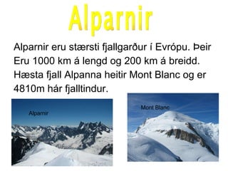 Alparnir eru stærsti fjallgarður í Evrópu. Þeir Eru 1000 km á lengd og 200 km á breidd. Hæsta fjall Alpanna heitir Mont Blanc og er  4810m hár fjalltindur. Alparnir Alparnir Mont Blanc 