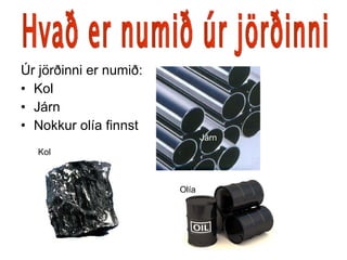 Úr jörðinni er numið: Kol Járn Nokkur olía finnst Hvað er numið úr jörðinni Kol Járn Olía 