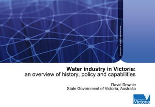 Water industry in Victoria:
an overview of history, policy and capabilities
                                         David Downie
                 State Government of Victoria, Australia
 