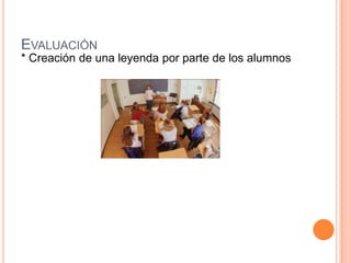 EVALUACIÓN
* Creación de una leyenda por parte de los alumnos
 