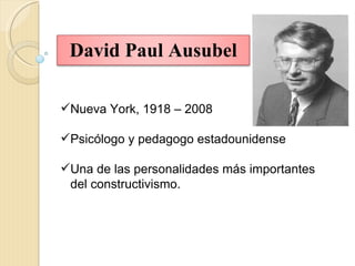 David Paul Ausubel

Nueva York, 1918 – 2008

Psicólogo y pedagogo estadounidense

Una de las personalidades más importantes
 del constructivismo.
 
