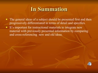 In Summation The general ideas of a subject should be presented first and then progressively differentiated in terms of detail and specifics. It’s important for instructional materials to integrate new material with previously presented information by comparing and cross-referencing  new and old ideas. 