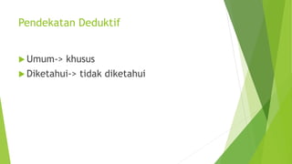 Pendekatan Deduktif
 Umum-> khusus
 Diketahui-> tidak diketahui
 