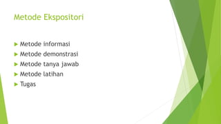 Metode Ekspositori
 Metode informasi
 Metode demonstrasi
 Metode tanya jawab
 Metode latihan
 Tugas
 