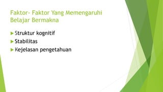 Faktor- Faktor Yang Memengaruhi
Belajar Bermakna
 Struktur kognitif
 Stabilitas
 Kejelasan pengetahuan
 