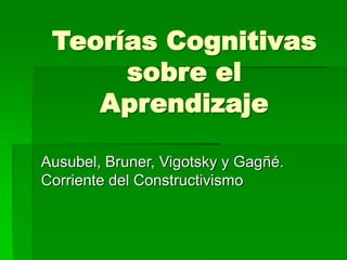 Ausubel, Bruner, Vigotsky y Gagñé.
Corriente del Constructivismo
Teorías Cognitivas
sobre el
Aprendizaje
 
