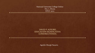 DAVID P. AUSUBEL
EDUCACIÓN SIGNIFICATIVA
CONSTRUCTIVISTA
National University College Online
Dra. L. Rivera
EDUC 5200
Agcelis Obergh Nazario
 