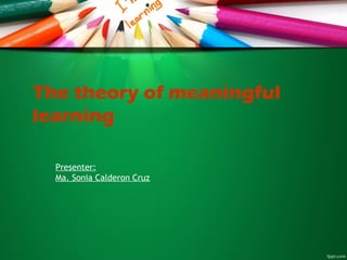 The theory of meaningful
learning
Presenter:
Ma. Sonia Calderon Cruz
 