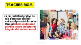 TEACHER ROLE
In this model teacher plays the
role of organizer of subject
matter and presents information
through lectures, readings and
providing tasks to the learner to
integrate what has been learned.
14-06-2022 Dr. C. BEULAH JAYARANI 6
 