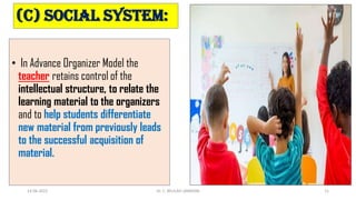 (C) Social System:
• In Advance Organizer Model the
teacher retains control of the
intellectual structure, to relate the
l...