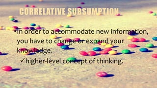 CORRELATIVE SUBSUMPTION
•In order to accommodate new information,
you have to change or expand your
knowledge.
higher-lev...