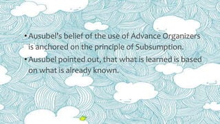 •Ausubel’s belief of the use of Advance Organizers
is anchored on the principle of Subsumption.
•Ausubel pointed out, that...