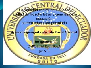 Aprendizaje significativo de David Ausubel

             Integrantes:
          CAROLINA ESPINOSA
               3er. S. B
 