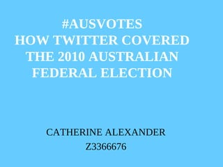 #AUSVOTES
HOW TWITTER COVERED
 THE 2010 AUSTRALIAN
  FEDERAL ELECTION



   CATHERINE ALEXANDER
         Z3366676
 