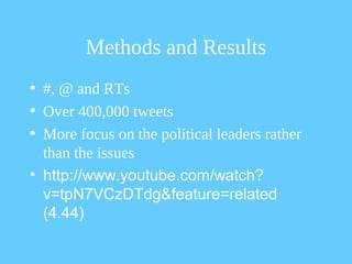 Methods and Results
• #, @ and RTs
• Over 400,000 tweets
• More focus on the political leaders rather
  than the issues
• http://www.youtube.com/watch?
  v=tpN7VCzDTdg&feature=related
  (4.44)
 