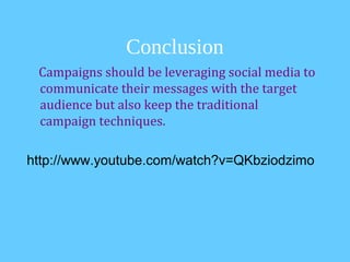 Conclusion
 Campaigns should be leveraging social media to
 communicate their messages with the target
 audience but also keep the traditional
 campaign techniques.

http://www.youtube.com/watch?v=QKbziodzimo
 