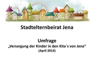 Stadtelternbeirat Jena
Umfrage
„Versorgung der Kinder in den Kita`s von Jena“
(April 2014)
 