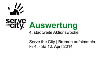 1
Auswertung
4. stadtweite Aktionswoche
!
Serve the City | Bremen aufhimmeln.
Fr 4. - Sa 12. April 2014
 