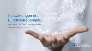 Björn Baur, LOCOM Consulting GmbH
Auswirkungen der
Bundesstraßenmaut
XCargo-Tag, Frankfurt, 07.06.2018
 
