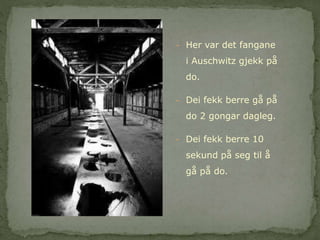 - Her var det fangane 
i Auschwitz gjekk på 
do. 
- Dei fekk berre gå på 
do 2 gongar dagleg. 
- Dei fekk berre 10 
sekund på seg til å 
gå på do. 
 