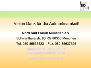 Vielen Dank für die Aufmerksamkeit! Nord Süd Forum München e.V. Schwanthalerstr. 80 RG 80336 München Tel: 089-85637523  Fax: 089-85637525 [email_address] www.nordsuedforum.de www.fairmuenchen.de 