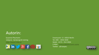 Susanne Plaumann 
1step.to : beratung & training 
http://www.1step.to 
Erasmusstr. 17, 10553 Berlin 
Tel. 030 – 3450 3430 
Mobil . 0173 – 912 3930 
E-Mail . susanne@plaumann.name 
Twitter . @1stepto 
Autorin: 
