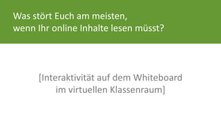 Was stört Euch am meisten, 
wenn Ihr online Inhalte lesen müsst? 
[Interaktivität auf dem Whiteboard 
im virtuellen Klassenraum] 
 