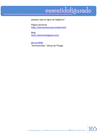 pasado, bajo el signo de Sagitario”.

     Página personal
     http://www.sereira.com/indexi.html

     Blog
     http://sereira.blogspot.com/


     EN LA FOTO:
     “Hombrecillos”, dibujo de Thiago.




en sentido figurado. revista literaria. año 4 num. 4 may/jun. 2011. Especial del Autismo   165
 