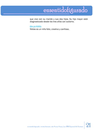 que vive con su marido y sus dos hijos. Su hijo mayor está
    diagnosticado desde los tres años con autismo.

    EN LA FOTO:
    Niklas es un niño feliz, creativo y cariñoso.




en sentido figurado. revista literaria. año 4 num. 4 may/jun. 2011. Especial del Autismo   21
 
