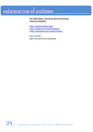 Por Delfy Mara, mamá de Daniel (8 añitos)
                        Valencia (España)

                        http://autismodiario.org/
                        http://twitter.com/autismodiario
                        http://facebook.com/autismodiario

                        EN LA FOTO:
                        Dani nos sonríe con picardía.




24   en sentido figurado. revista literaria. año 4 num. 4. may/jun. 2011. Especial del Autismo
 