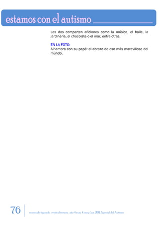 Las dos comparten aficiones como la música, el baile, la
                         jardinería, el chocolate o el mar, entre otras.

                         EN LA FOTO:
                         Alhambra con su papá: el abrazo de oso más maravilloso del
                         mundo.




76   en sentido figurado. revista literaria. año 4 num. 4. may/jun. 2011. Especial del Autismo
 