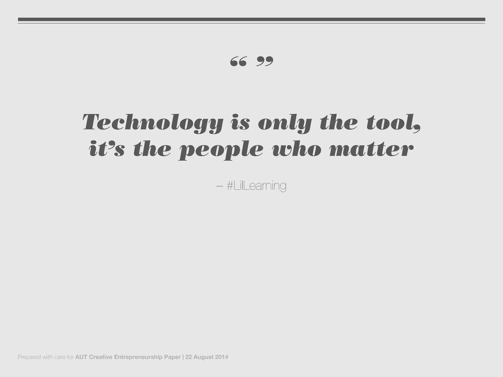 “ ”
Technology is only the tool,
it’s the people who matter
– #LilLearning
Prepared with care for AUT Creative Entrepreneurship Paper | 22 August 2014
 